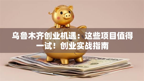 乌鲁木齐创业机遇：这些项目值得一试！创业实战指南