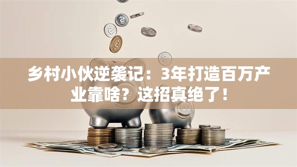 乡村小伙逆袭记：3年打造百万产业靠啥？这招真绝了！