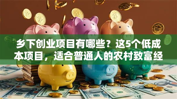 乡下创业项目有哪些？这5个低成本项目，适合普通人的农村致富经！