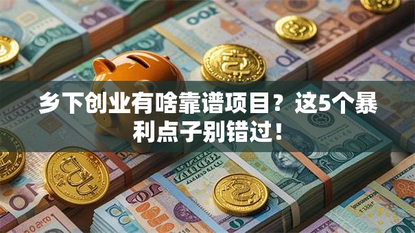 乡下创业有啥靠谱项目？这5个暴利点子别错过！