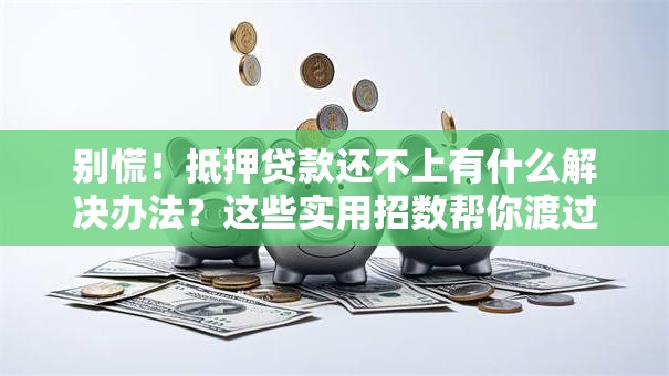 别慌！抵押贷款还不上有什么解决办法？这些实用招数帮你渡过难关