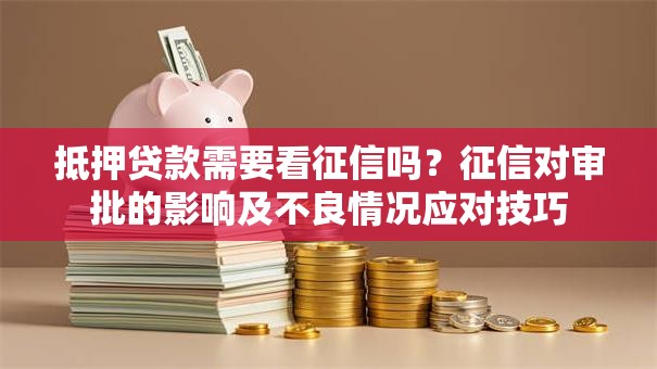 抵押贷款需要看征信吗？征信对审批的影响及不良情况应对技巧