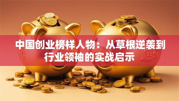 中国创业榜样人物：从草根逆袭到行业领袖的实战启示