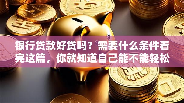 银行贷款好贷吗？需要什么条件看完这篇，你就知道自己能不能轻松贷到了