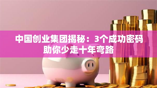 中国创业集团揭秘：3个成功密码助你少走十年弯路