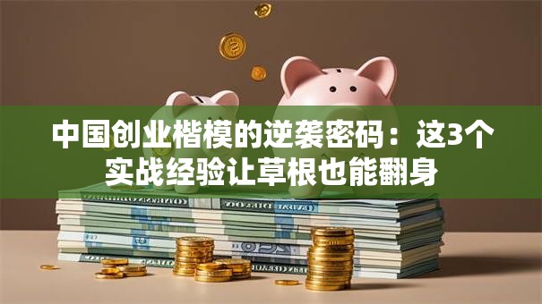 中国创业楷模的逆袭密码：这3个实战经验让草根也能翻身