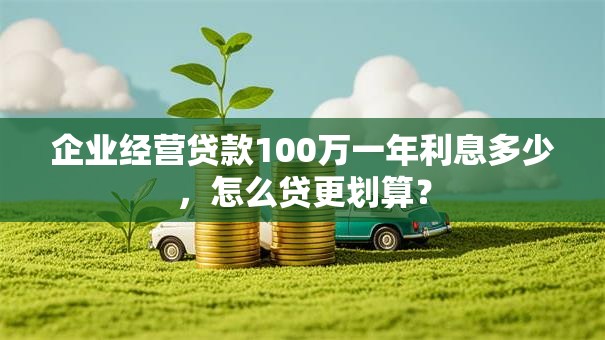 企业经营贷款100万一年利息多少，怎么贷更划算？