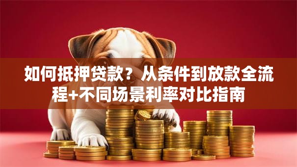 如何抵押贷款？从条件到放款全流程+不同场景利率对比指南