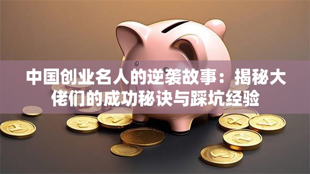 中国创业名人的逆袭故事：揭秘大佬们的成功秘诀与踩坑经验