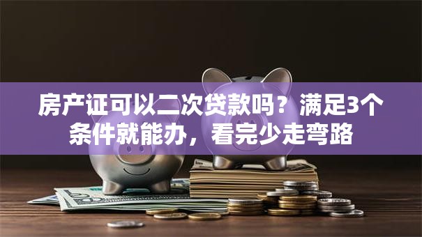 房产证可以二次贷款吗？满足3个条件就能办，看完少走弯路