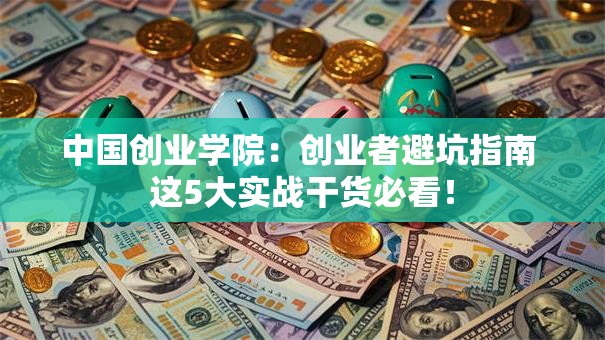 中国创业学院：创业者避坑指南 这5大实战干货必看！