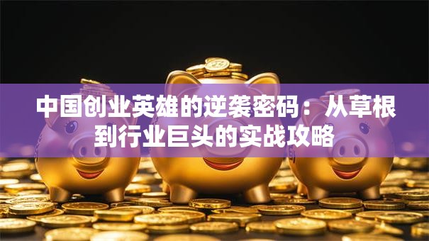中国创业英雄的逆袭密码：从草根到行业巨头的实战攻略