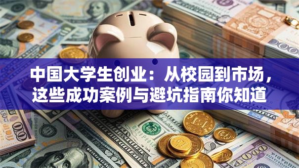 中国大学生创业：从校园到市场，这些成功案例与避坑指南你知道吗？