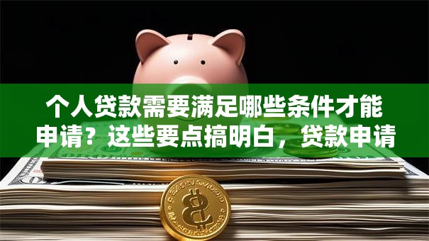 个人贷款需要满足哪些条件才能申请？这些要点搞明白，贷款申请不踩坑