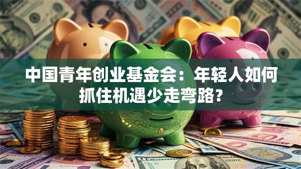 中国青年创业基金会：年轻人如何抓住机遇少走弯路？