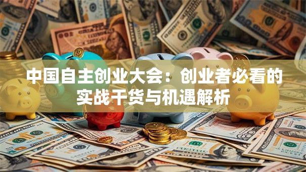 中国自主创业大会：创业者必看的实战干货与机遇解析