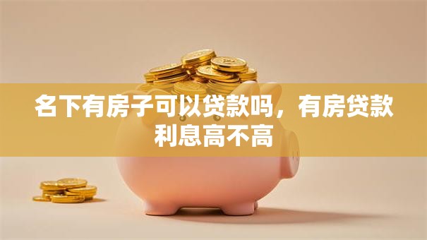 名下有房子可以贷款吗,有房贷款利息高不高 名下有房子可以贷款吗,有房贷款利息高不高