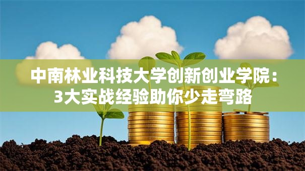 中南林业科技大学创新创业学院：3大实战经验助你少走弯路