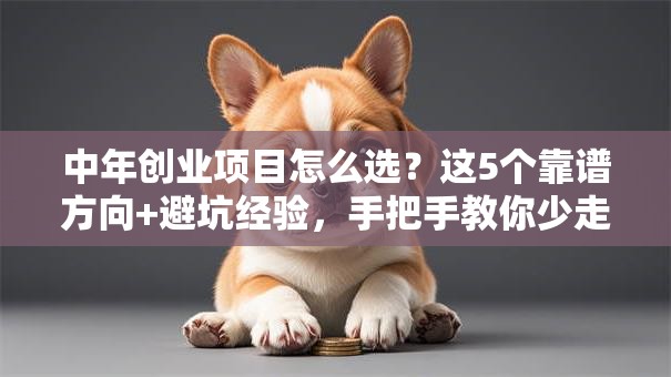 中年创业项目怎么选？这5个靠谱方向+避坑经验，手把手教你少走弯路