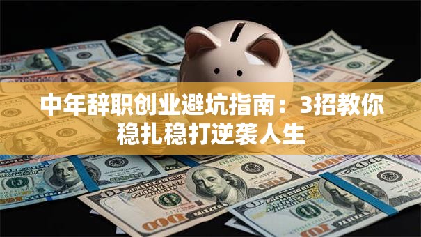 中年辞职创业避坑指南：3招教你稳扎稳打逆袭人生