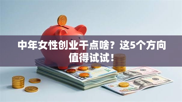 中年女性创业干点啥？这5个方向值得试试！