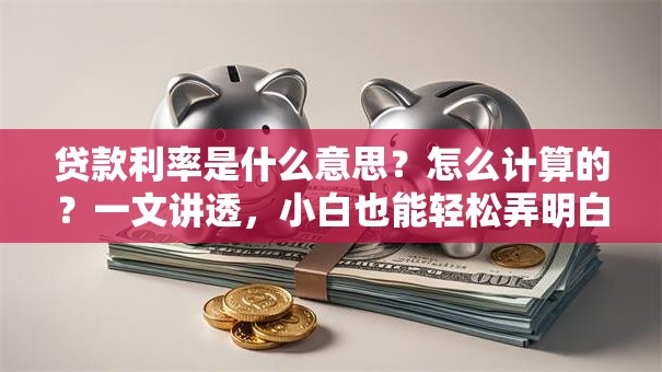 贷款利率是什么意思？怎么计算的？一文讲透，小白也能轻松弄明白