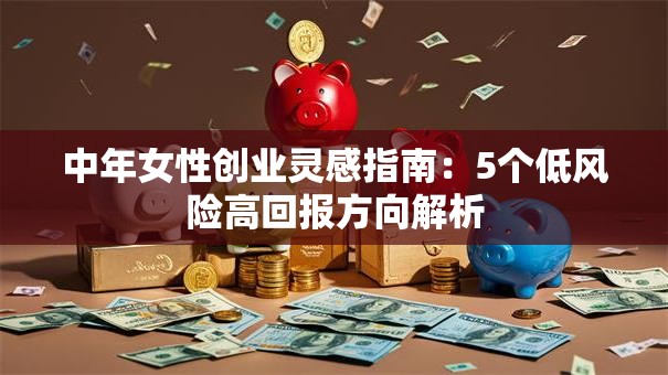中年女性创业灵感指南：5个低风险高回报方向解析