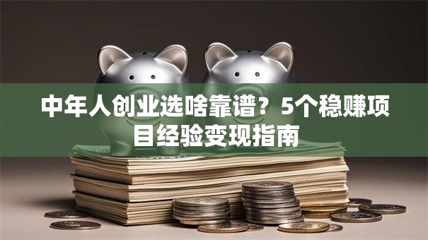 中年人创业选啥靠谱？5个稳赚项目经验变现指南