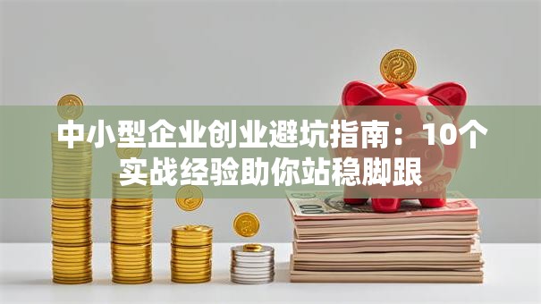 中小型企业创业避坑指南:10个实战经验助你站稳脚跟 中小型企业创业避坑指南:10个实战经验助你站稳脚跟
