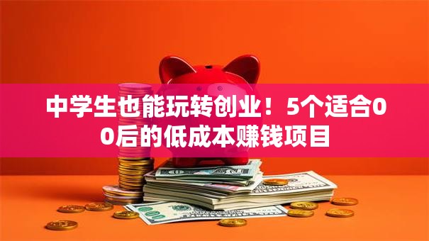 中学生也能玩转创业！5个适合00后的低成本赚钱项目