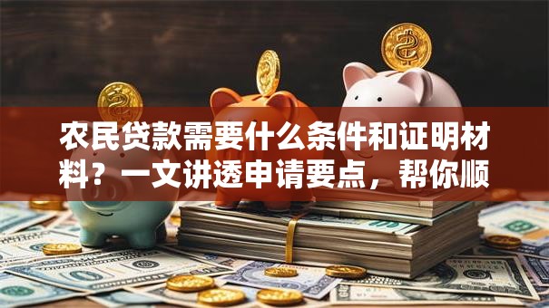 农民贷款需要什么条件和证明材料？一文讲透申请要点，帮你顺利办下来