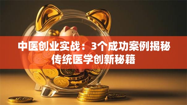 中医创业实战：3个成功案例揭秘传统医学创新秘籍