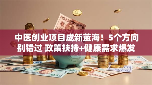 中医创业项目成新蓝海！5个方向别错过 政策扶持+健康需求爆发