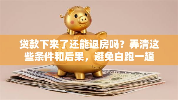贷款下来了还能退房吗？弄清这些条件和后果，避免白跑一趟