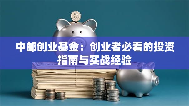 中邮创业基金：创业者必看的投资指南与实战经验