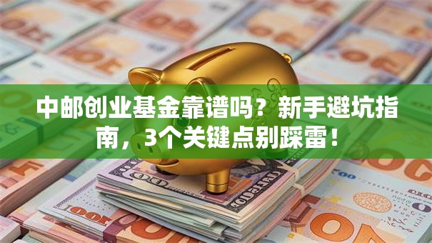 中邮创业基金靠谱吗？新手避坑指南，3个关键点别踩雷！