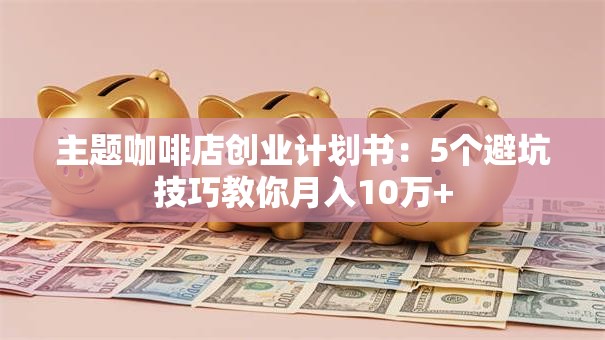 主题咖啡店创业计划书：5个避坑技巧教你月入10万+