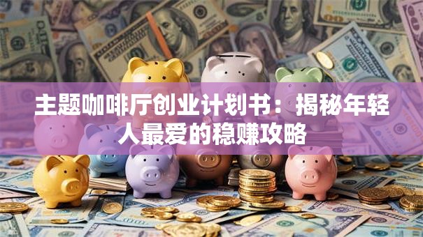 主题咖啡厅创业计划书：揭秘年轻人最爱的稳赚攻略