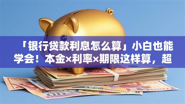 「银行贷款利息怎么算」小白也能学会！本金×利率×期限这样算，超简单