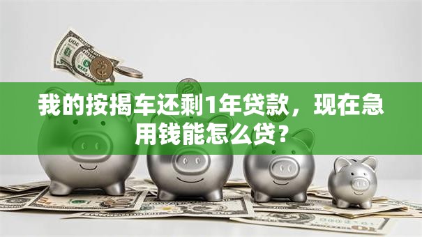 我的按揭车还剩1年贷款，现在急用钱能怎么贷？