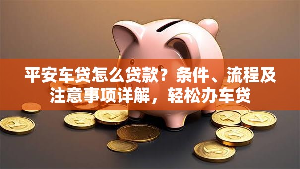 平安车贷怎么贷款？条件、流程及注意事项详解，轻松办车贷