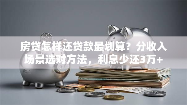 房贷怎样还贷款最划算？分收入场景选对方法，利息少还3万+