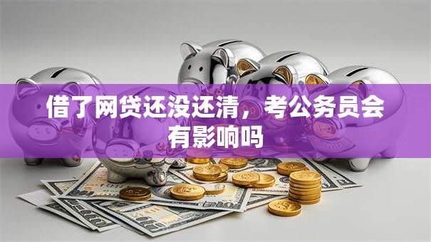 借了网贷还没还清，考公务员会有影响吗