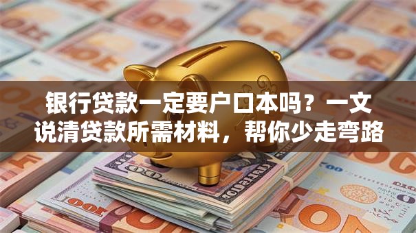 银行贷款一定要户口本吗？一文说清贷款所需材料，帮你少走弯路