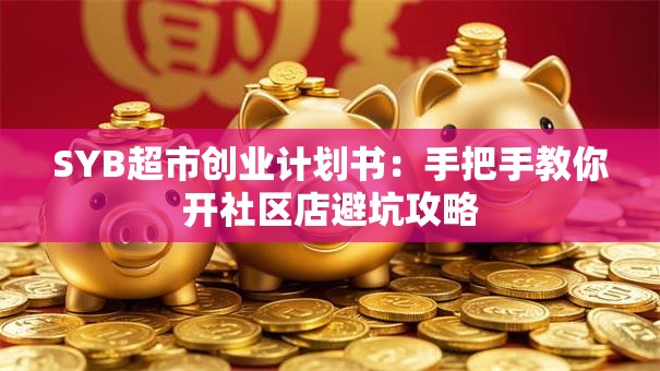 SYB超市创业计划书：手把手教你开社区店避坑攻略