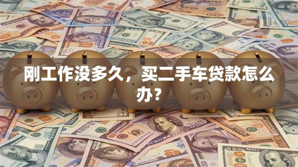 刚工作没多久，买二手车贷款怎么办？