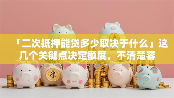 「二次抵押能贷多少取决于什么」这几个关键点决定额度，不清楚容易少贷钱