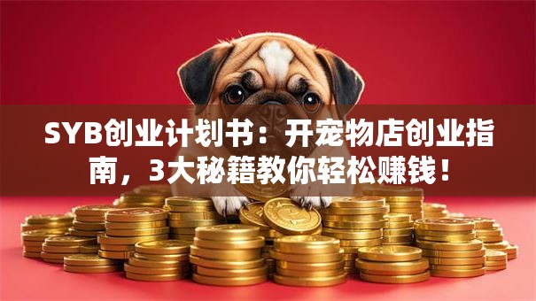 SYB创业计划书：开宠物店创业指南，3大秘籍教你轻松赚钱！
