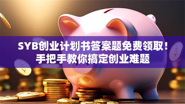SYB创业计划书答案题免费领取！手把手教你搞定创业难题