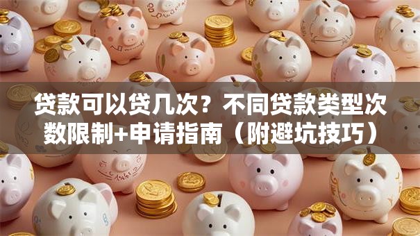 贷款可以贷几次？不同贷款类型次数限制+申请指南（附避坑技巧）